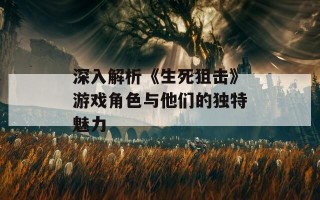 深入解析《生死狙击》游戏角色与他们的独特魅力