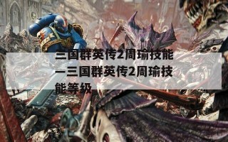 三国群英传2周瑜技能—三国群英传2周瑜技能等级