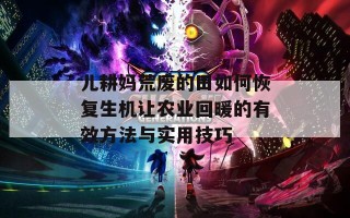儿耕妈荒废的田如何恢复生机让农业回暖的有效方法与实用技巧