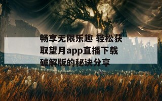 畅享无限乐趣 轻松获取望月app直播下载破解版的秘诀分享