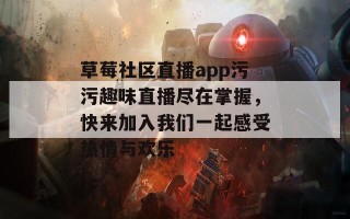 草莓社区直播app污污趣味直播尽在掌握，快来加入我们一起感受热情与欢乐