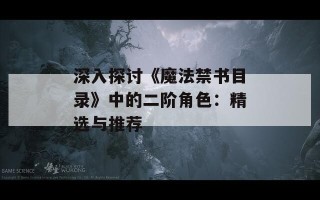 深入探讨《魔法禁书目录》中的二阶角色：精选与推荐