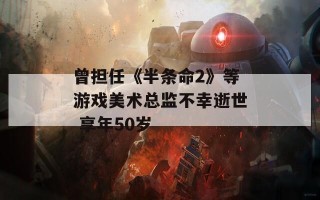 曾担任《半条命2》等游戏美术总监不幸逝世 享年50岁