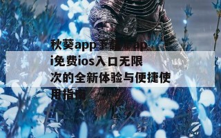 秋葵app下载汅api免费ios入口无限次的全新体验与便捷使用指南