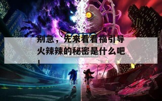 别急，先来看看福引导火辣辣的秘密是什么吧！