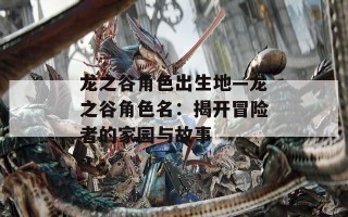 龙之谷角色出生地—龙之谷角色名：揭开冒险者的家园与故事
