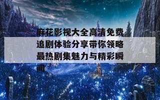 麻花影视大全高清免费追剧体验分享带你领略最热剧集魅力与精彩瞬间