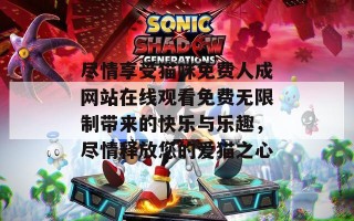 尽情享受猫咪免费人成网站在线观看免费无限制带来的快乐与乐趣，尽情释放您的爱猫之心