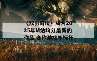 《双影奇境》成为2025年M站均分最高的作品 合作游戏新标杆