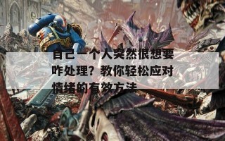 自己一个人突然很想要咋处理？教你轻松应对情绪的有效方法
