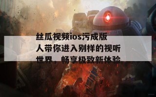 丝瓜视频ios污成版人带你进入别样的视听世界，畅享极致新体验