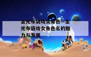 金光布袋戏女角色—金光布袋戏女角色名的魅力与发展