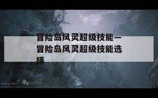 冒险岛风灵超级技能—冒险岛风灵超级技能选择