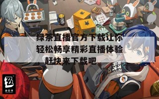 绿茶直播官方下载让你轻松畅享精彩直播体验，赶快来下载吧