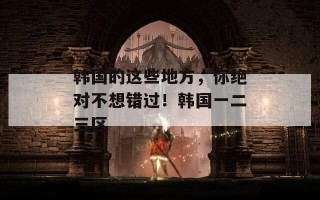 韩国的这些地方，你绝对不想错过！韩国一二三区