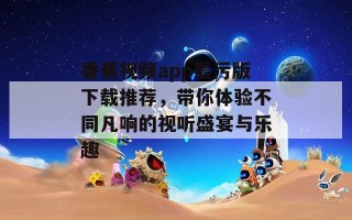 香蕉视频app最污版下载推荐，带你体验不同凡响的视听盛宴与乐趣