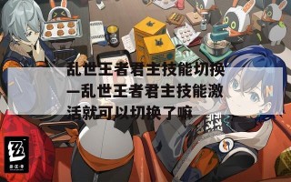 乱世王者君主技能切换—乱世王者君主技能激活就可以切换了嘛