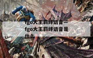 fgo大王羁绊语音—fgo大王羁绊语音是什么