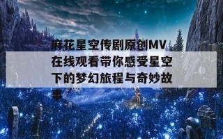 麻花星空传剧原创MV在线观看带你感受星空下的梦幻旅程与奇妙故事