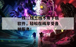 一线二线三线不用下载软件，轻松在线享受各种服务！