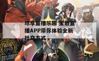尽享直播乐趣 蜜唇直播APP带你体验全新社交方式