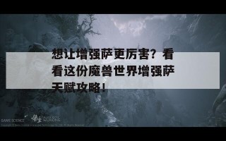 想让增强萨更厉害？看看这份魔兽世界增强萨天赋攻略！