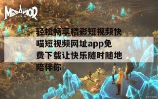 轻松畅享精彩短视频快喵短视频网址app免费下载让快乐随时随地陪伴你