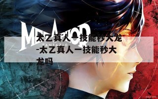 太乙真人一技能秒大龙-太乙真人一技能秒大龙吗