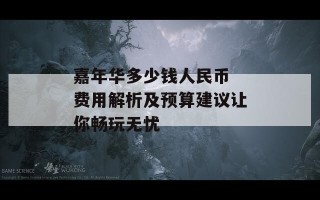 嘉年华多少钱人民币 费用解析及预算建议让你畅玩无忧