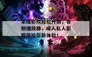家庭影院轻松升级，告别播放器，成人私人影院带给你新体验！