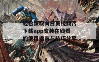轻松获取向日葵视频污下载app安装在线看的使用指南与技巧分享