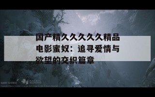 国产精久久久久久精品电影蜜奴：追寻爱情与欲望的交织篇章