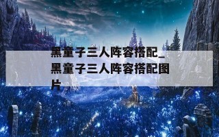 黑童子三人阵容搭配_黑童子三人阵容搭配图片