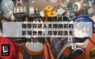 草莓app下载污破解版带你进入无限精彩的影视世界，尽享超清无阻体验