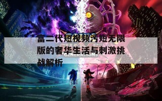 富二代短视频污短无限版的奢华生活与刺激挑战解析