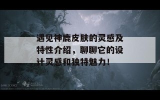 遇见神鹿皮肤的灵感及特性介绍，聊聊它的设计灵感和独特魅力！