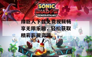 绿巨人下载免费视频畅享无限乐趣，轻松获取精彩影视资源