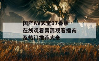 国产AV天堂97香蕉在线观看高清观看指南及热门推荐大全