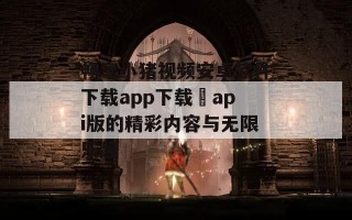 畅享小猪视频安卓软件下载app下载汅api版的精彩内容与无限乐趣