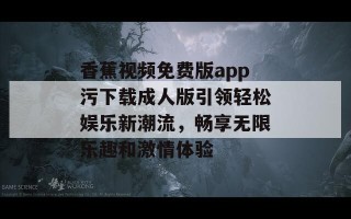 香蕉视频免费版app污下载成人版引领轻松娱乐新潮流，畅享无限乐趣和激情体验