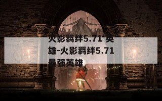 火影羁绊5.71 英雄-火影羁绊5.71最强英雄