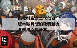 揭秘抖音富二代f2老版本破解版的独特魅力与使用心得分享