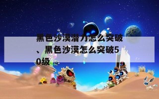 黑色沙漠潜力怎么突破、黑色沙漠怎么突破50级