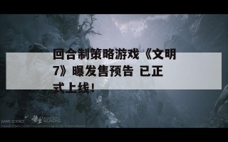 回合制策略游戏《文明7》曝发售预告 已正式上线！
