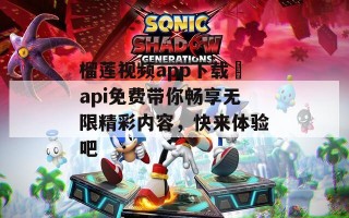 榴莲视频app下载汅api免费带你畅享无限精彩内容，快来体验吧