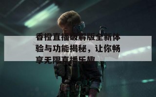 香橙直播破解版全新体验与功能揭秘，让你畅享无限直播乐趣
