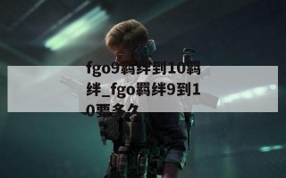 fgo9羁绊到10羁绊_fgo羁绊9到10要多久