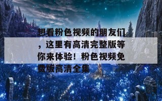 想看粉色视频的朋友们，这里有高清完整版等你来体验！粉色视频免费版高清全集