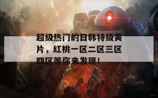 超级热门的日韩特级黄片，红桃一区二区三区四区等你来发现！