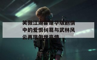 笑傲江湖霍建华版剧情中的爱恨纠葛与武林风云再现傲世豪情